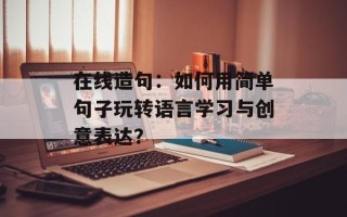 在线造句：如何用简单句子玩转语言学习与创意表达？