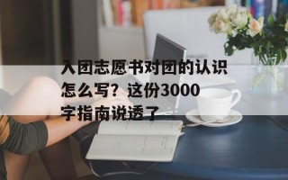 入团志愿书对团的认识怎么写？这份3000字指南说透了