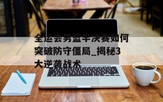 全运会男篮半决赛如何突破防守僵局_揭秘3大逆袭战术