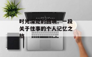 时光深处的回响：一段关于往事的个人记忆之旅