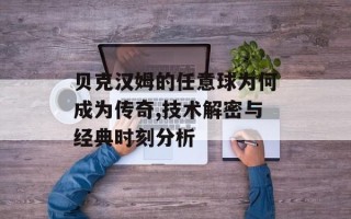 贝克汉姆的任意球为何成为传奇,技术解密与经典时刻分析