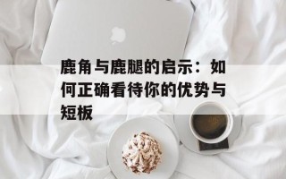 鹿角与鹿腿的启示：如何正确看待你的优势与短板