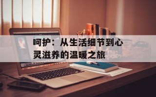 呵护：从生活细节到心灵滋养的温暖之旅