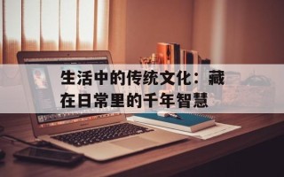 生活中的传统文化：藏在日常里的千年智慧