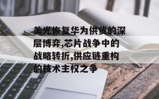 美光恢复华为供货的深层博弈,芯片战争中的战略转折,供应链重构的技术主权之争