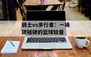 骑士vs步行者：一场硬碰硬的篮球较量