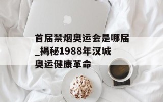 首届禁烟奥运会是哪届_揭秘1988年汉城奥运健康革命