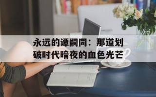 永远的谭嗣同：那道划破时代暗夜的血色光芒
