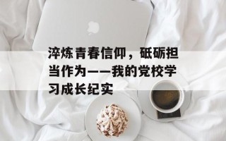 淬炼青春信仰，砥砺担当作为——我的党校学习成长纪实