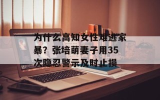 为什么高知女性难逃家暴？张培萌妻子用35次隐忍警示及时止损