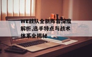 WE战队全新阵容深度解析,选手特点与战术体系全揭秘