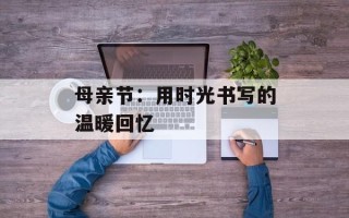 母亲节：用时光书写的温暖回忆