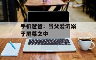 手机爸爸：当父爱沉溺于屏幕之中