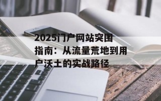 2025门户网站突围指南：从流量荒地到用户沃土的实战路径