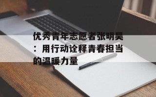 优秀青年志愿者张明昊：用行动诠释青春担当的温暖力量