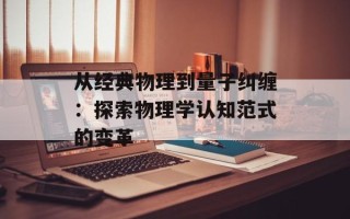从经典物理到量子纠缠：探索物理学认知范式的变革
