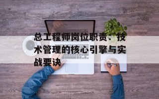 总工程师岗位职责：技术管理的核心引擎与实战要诀