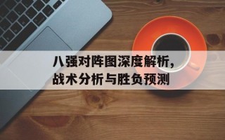 八强对阵图深度解析,战术分析与胜负预测