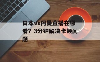 日本vs阿曼直播在哪看？3分钟解决卡顿问题