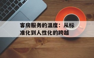 客房服务的温度：从标准化到人性化的跨越