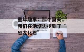 童年趣事：那个夏天，我们在池塘边挖到了“恐龙化石”