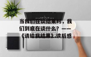 当我们在谈结果时，我们到底在谈什么？——《请给我结果》读后感