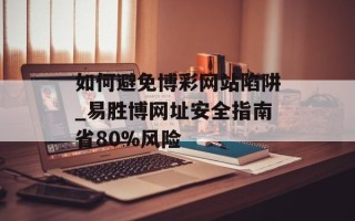 如何避免博彩网站陷阱_易胜博网址安全指南省80%风险
