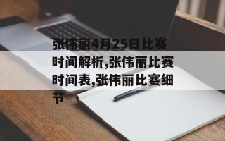 张伟丽4月25日比赛时间解析,张伟丽比赛时间表,张伟丽比赛细节