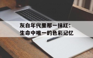 灰白年代里那一抹红：生命中唯一的色彩记忆