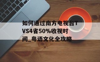 如何通过南方电视台TVS4省50%收视时间_粤语文化全攻略