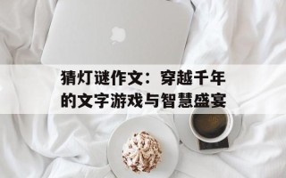 猜灯谜作文：穿越千年的文字游戏与智慧盛宴