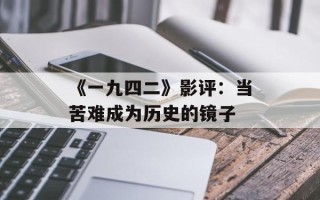 《一九四二》影评：当苦难成为历史的镜子