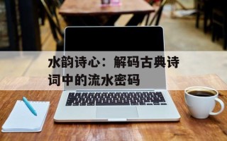水韵诗心：解码古典诗词中的流水密码