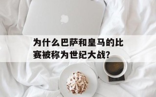 为什么巴萨和皇马的比赛被称为世纪大战？
