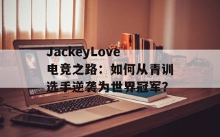 JackeyLove电竞之路：如何从青训选手逆袭为世界冠军？