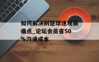 如何解决荆楚球迷观赛痛点_论坛会员省50%沟通成本