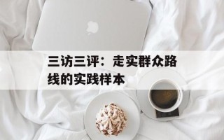 三访三评：走实群众路线的实践样本