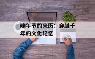 端午节的来历：穿越千年的文化记忆