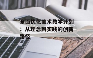 全面优化美术教学计划：从理念到实践的创新路径