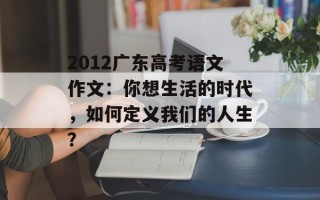 2012广东高考语文作文：你想生活的时代，如何定义我们的人生？