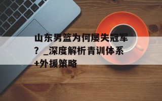 山东男篮为何屡失冠军？_深度解析青训体系+外援策略