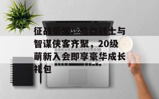 征战荣耀：热血战士与智谋侠客齐聚，20级萌新入会即享豪华成长礼包