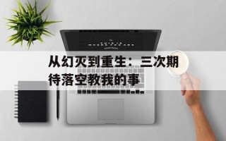 从幻灭到重生：三次期待落空教我的事