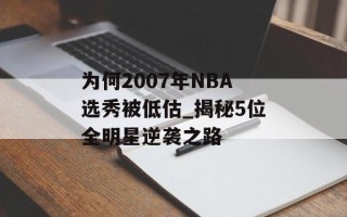 为何2007年NBA选秀被低估_揭秘5位全明星逆袭之路