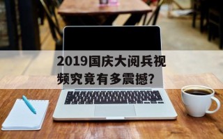 2019国庆大阅兵视频究竟有多震撼？