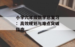 小学六年级数学总复习：高效规划与难点突破指南