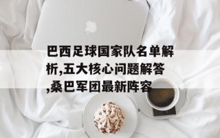 巴西足球国家队名单解析,五大核心问题解答,桑巴军团最新阵容