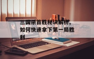 三国杀首胜秘诀解析,如何快速拿下第一局胜利