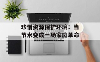 珍惜资源保护环境：当节水变成一场家庭革命