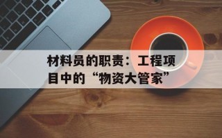 材料员的职责：工程项目中的“物资大管家”